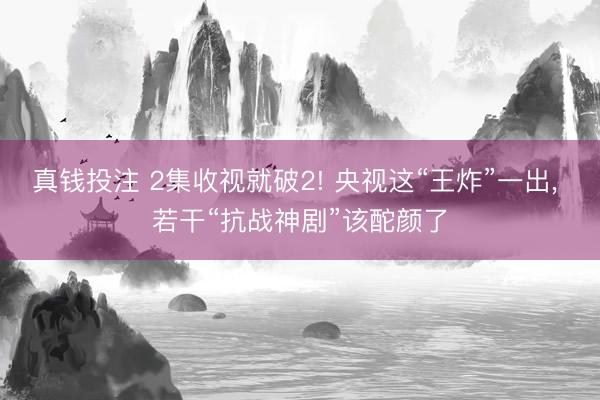真钱投注 2集收视就破2! 央视这“王炸”一出， 若干“抗战神剧”该酡颜了