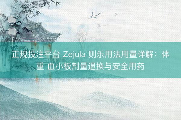 正规投注平台 Zejula 则乐用法用量详解:体重 血小板剂量退换与安全用药