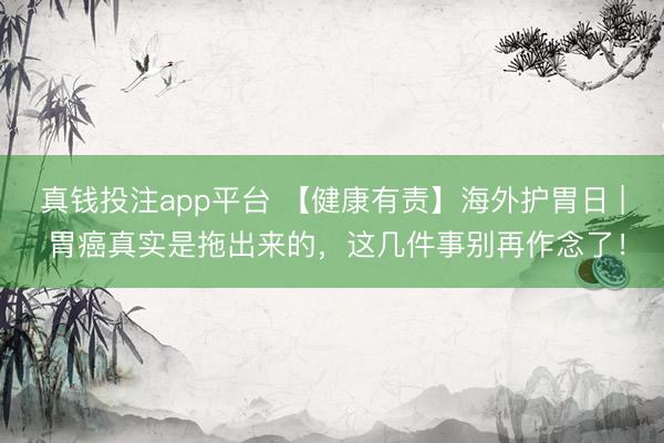 真钱投注app平台 【健康有责】海外护胃日 | 胃癌真实是拖出来的，这几件事别再作念了！