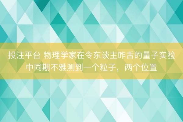 投注平台 物理学家在令东谈主咋舌的量子实验中同期不雅测到一个粒子,两个位置
