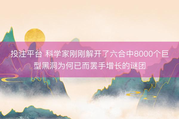 投注平台 科学家刚刚解开了六合中8000个巨型黑洞为何已而罢手增长的谜团