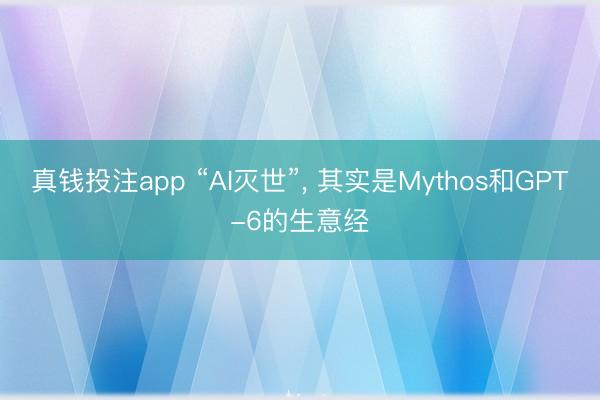 真钱投注app “AI灭世”, 其实是Mythos和GPT-6的生意经