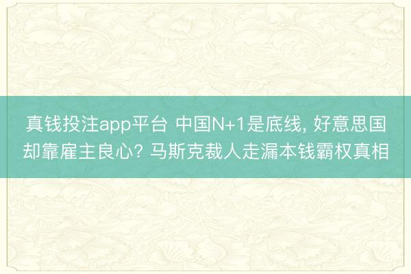 真钱投注app平台 中国N+1是底线， 好意思国却靠雇主良心? 马斯克裁人走漏本钱霸权真相