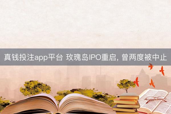 真钱投注app平台 玫瑰岛IPO重启， 曾两度被中止