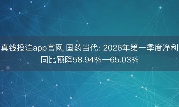 真钱投注app官网 国药当代: 2026年第一季度净利同比预降58.94%—65.03%