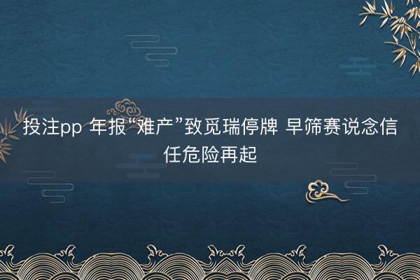 投注pp 年报“难产”致觅瑞停牌 早筛赛说念信任危险再起
