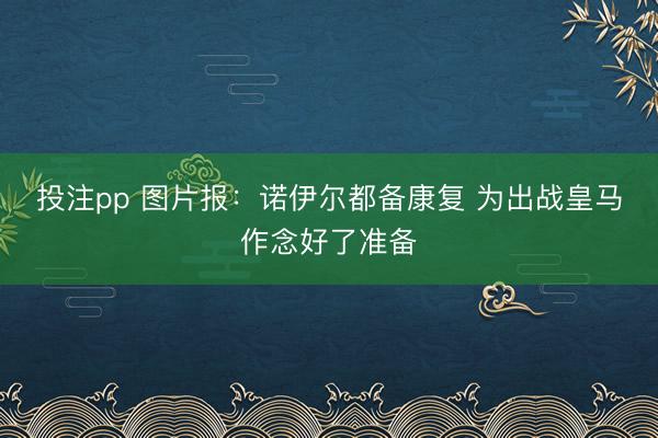 投注pp 图片报：诺伊尔都备康复 为出战皇马作念好了准备