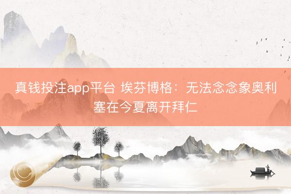真钱投注app平台 埃芬博格：无法念念象奥利塞在今夏离开拜仁