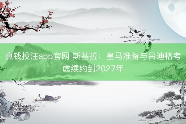 真钱投注app官网 斯基拉:皇马准备与吕迪格考虑续约到2027年