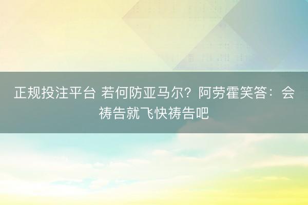 正规投注平台 若何防亚马尔？阿劳霍笑答：会祷告就飞快祷告吧