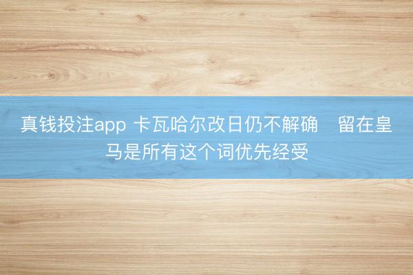 真钱投注app 卡瓦哈尔改日仍不解确　留在皇马是所有这个词优先经受