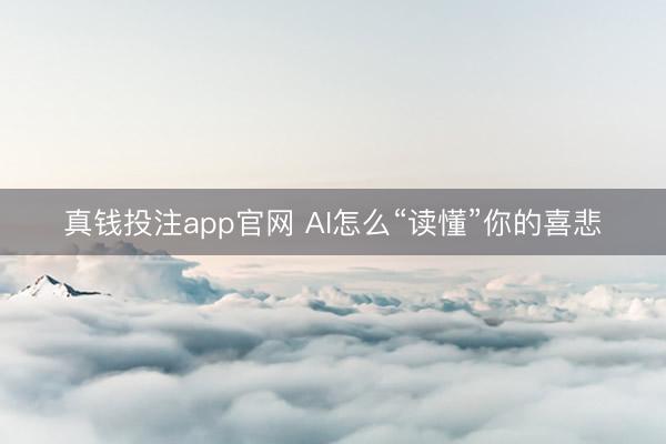 真钱投注app官网 AI怎么“读懂”你的喜悲