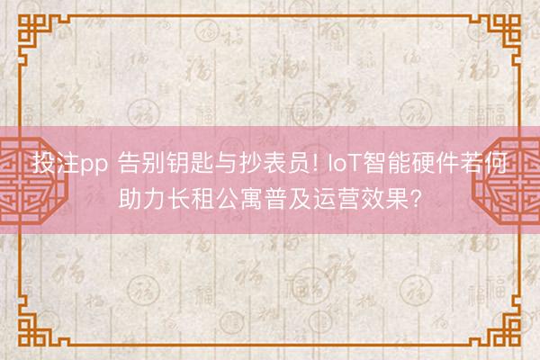 投注pp 告别钥匙与抄表员! IoT智能硬件若何助力长租公寓普及运营效果?