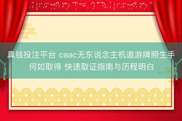 真钱投注平台 caac无东说念主机遨游牌照生手何如取得 快速取证指南与历程明白