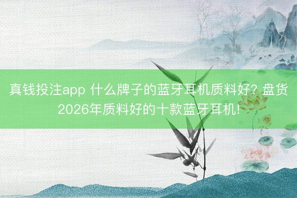 真钱投注app 什么牌子的蓝牙耳机质料好? 盘货2026年质料好的十款蓝牙耳机!