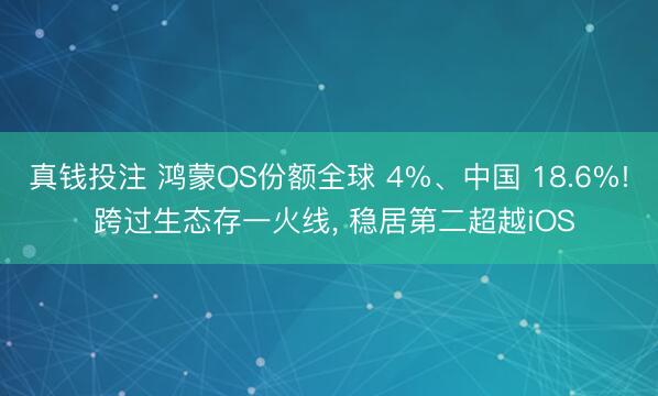 真钱投注 鸿蒙OS份额全球 4%、中国 18.6%! 跨过生态存一火线， 稳居第二超越iOS