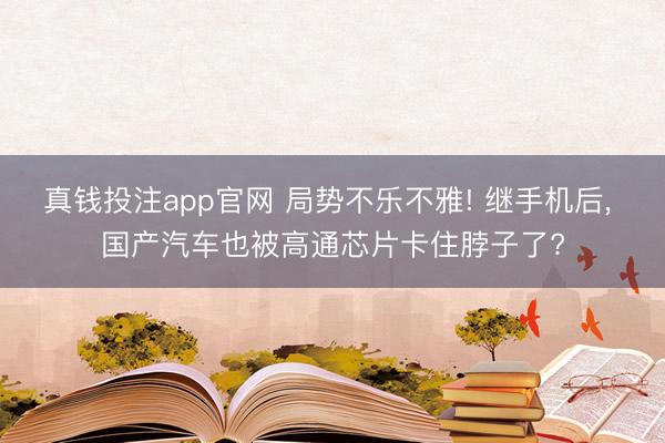 真钱投注app官网 局势不乐不雅! 继手机后， 国产汽车也被高通芯片卡住脖子了?