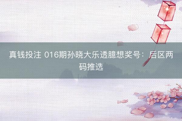 真钱投注 016期孙晓大乐透臆想奖号:后区两码推选