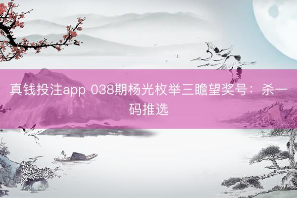 真钱投注app 038期杨光枚举三瞻望奖号：杀一码推选