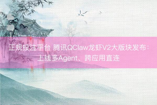 正规投注平台 腾讯QClaw龙虾V2大版块发布：上线多Agent、跨应用直连