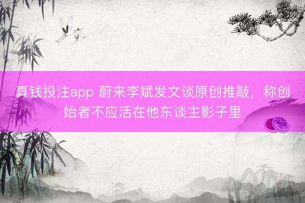 真钱投注app 蔚来李斌发文谈原创推敲,称创始者不应活在他东谈主影子里