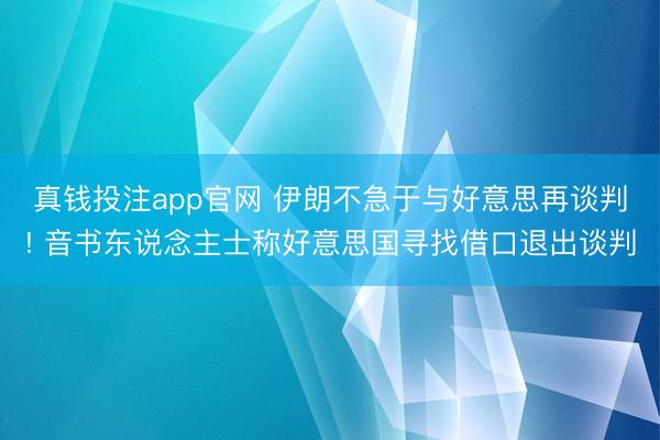 真钱投注app官网 伊朗不急于与好意思再谈判! 音书东说念主士称好意思国寻找借口退出谈判