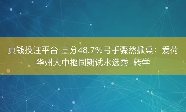 真钱投注平台 三分48.7%弓手骤然掀桌：爱荷华州大中枢同期试水选秀+转学
