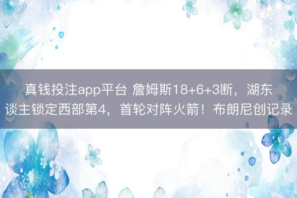 真钱投注app平台 詹姆斯18+6+3断,湖东谈主锁定西部第4,首轮对阵火箭!布朗尼创记录