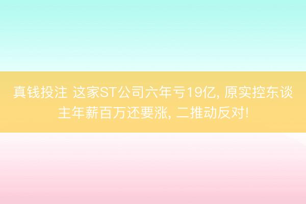 真钱投注 这家ST公司六年亏19亿， 原实控东谈主年薪百万还要涨， 二推动反对!