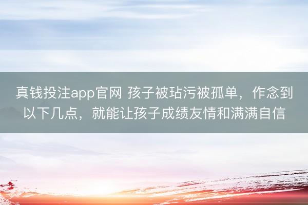 真钱投注app官网 孩子被玷污被孤单，作念到以下几点，就能让孩子成绩友情和满满自信