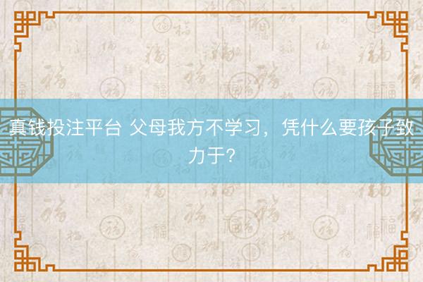真钱投注平台 父母我方不学习，凭什么要孩子致力于?