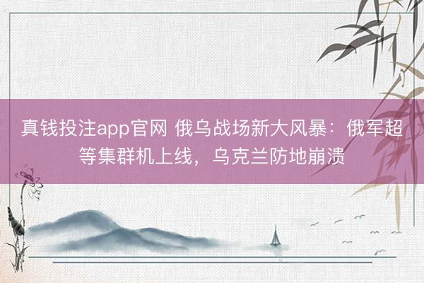 真钱投注app官网 俄乌战场新大风暴:俄军超等集群机上线,乌克兰防地崩溃