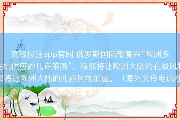 真钱投注app官网 俄罗斯国防部复兴“欧洲多国向乌克兰增多无东谈主机供应的几许策画”,称那将让欧洲大陆的孔殷风物加重。(海外文传电讯社)