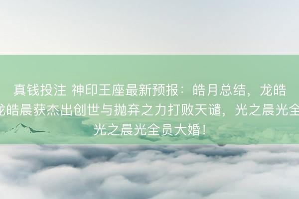 真钱投注 神印王座最新预报:皓月总结,龙皓羁绊让龙皓晨获杰出创世与抛弃之力打败天谴,光之晨光全员大婚!