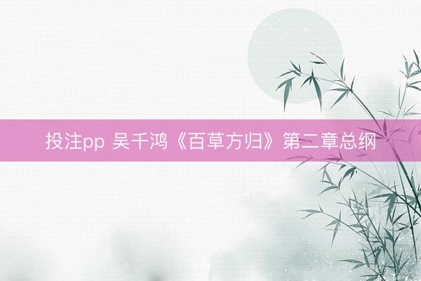 投注pp 吴千鸿《百草方归》第二章总纲