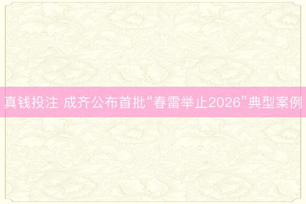 真钱投注 成齐公布首批“春雷举止2026”典型案例