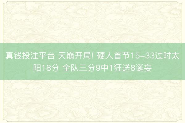 真钱投注平台 天崩开局! 硬人首节15-33过时太阳18分 全队三分9中1狂送8诞妄