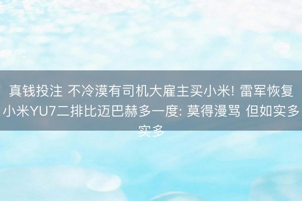 真钱投注 不冷漠有司机大雇主买小米! 雷军恢复小米YU7二排比迈巴赫多一度: 莫得漫骂 但如实多