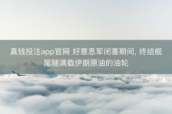 真钱投注app官网 好意思军闭塞期间， 终结舰尾随满载伊朗原油的油轮