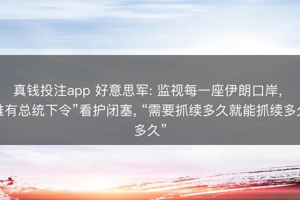 真钱投注app 好意思军: 监视每一座伊朗口岸， “唯有总统下令”看护闭塞， “需要抓续多久就能抓续多久”