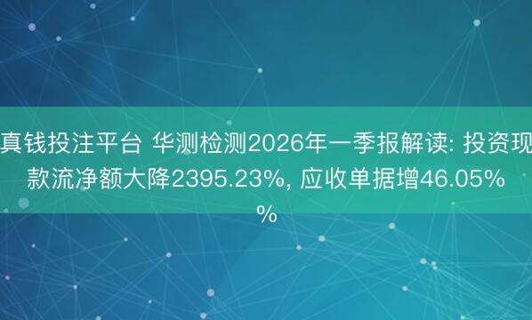真钱投注平台 华测检测2026年一季报解读: 投资现款流净额大降2395.23%， 应收单据增46.05%