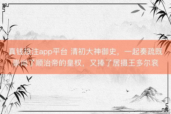 真钱投注app平台 清初大神御史，一起奏疏既崇尚了顺治帝的皇权，又捧了居摄王多尔衮