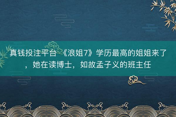 真钱投注平台 《浪姐7》学历最高的姐姐来了，她在读博士，如故孟子义的班主任