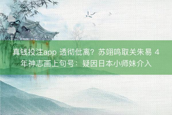真钱投注app 透彻仳离？苏翊鸣取关朱易 4年神志画上句号：疑因日本小师妹介入