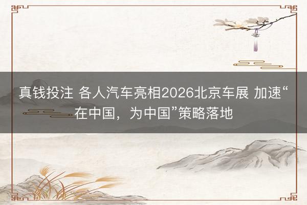 真钱投注 各人汽车亮相2026北京车展 加速“在中国，为中国”策略落地