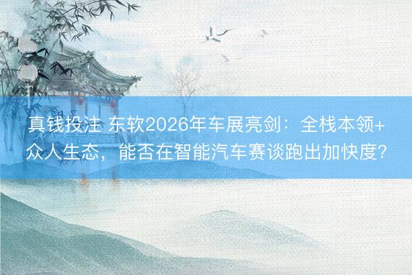 真钱投注 东软2026年车展亮剑：全栈本领+众人生态，能否在智能汽车赛谈跑出加快度？