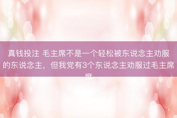 真钱投注 毛主席不是一个轻松被东说念主劝服的东说念主，但我党有3个东说念主劝服过毛主席