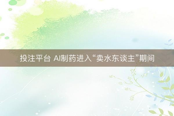投注平台 AI制药进入“卖水东谈主”期间