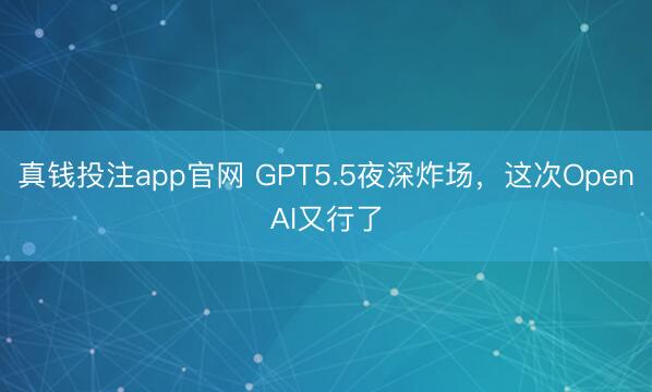 真钱投注app官网 GPT5.5夜深炸场，这次OpenAI又行了