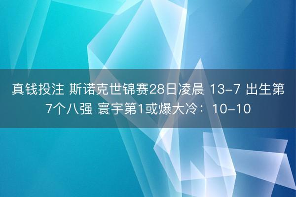 真钱投注 斯诺克世锦赛28日凌晨 13-7 出生第7个八强 寰宇第1或爆大冷：10-10